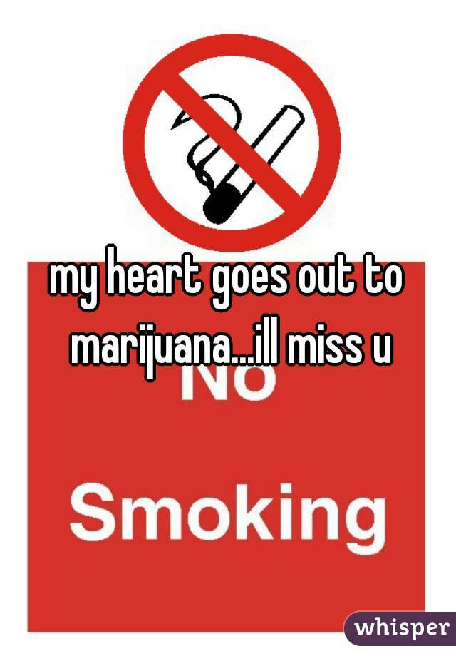 my heart goes out to marijuana...ill miss u