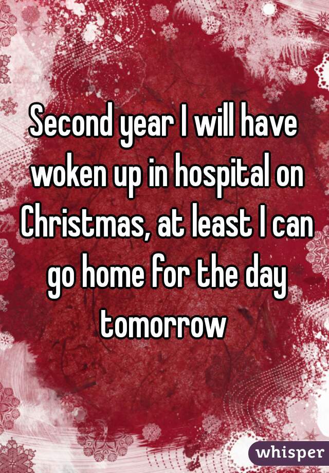 Second year I will have woken up in hospital on Christmas, at least I can go home for the day tomorrow 