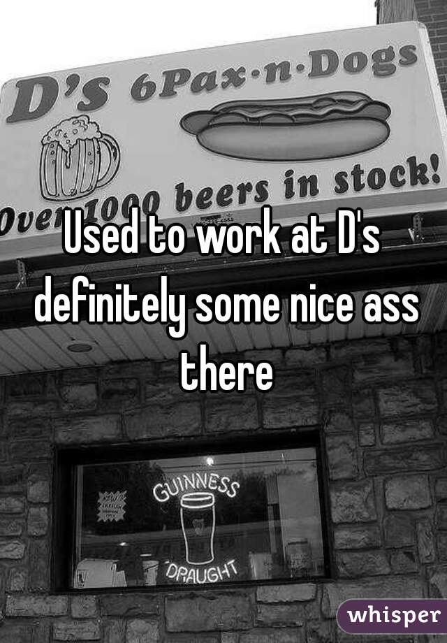 Used to work at D's definitely some nice ass there