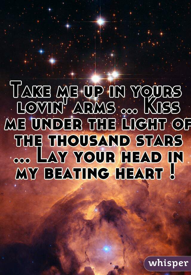 Take me up in yours lovin' arms ... Kiss me under the light of the thousand stars ... Lay your head in my beating heart ! 