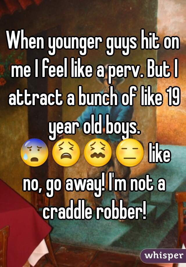 When younger guys hit on me I feel like a perv. But I attract a bunch of like 19 year old boys. 😰😫😖😑 like no, go away! I'm not a craddle robber!