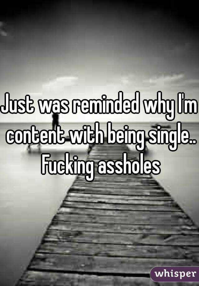 Just was reminded why I'm content with being single.. Fucking assholes