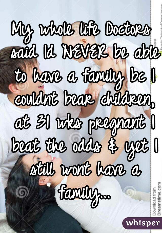 My whole life Doctors said Id NEVER be able to have a family bc I couldnt bear children, at 31 wks pregnant I beat the odds & yet I still wont have a family...