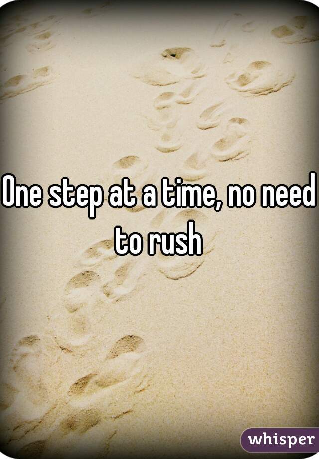 One step at a time, no need to rush 