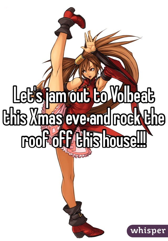 Let's jam out to Volbeat this Xmas eve and rock the roof off this house!!! 