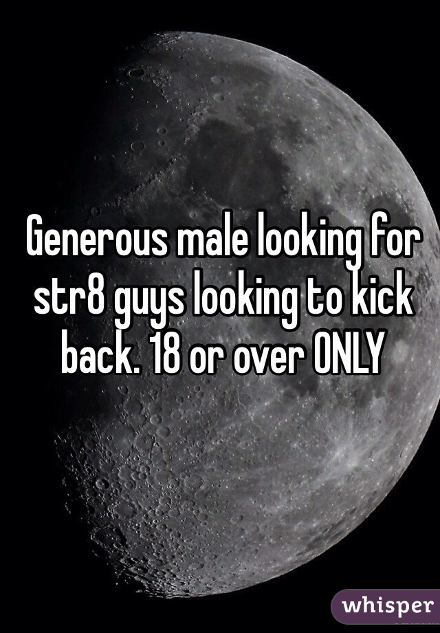 Generous male looking for str8 guys looking to kick back. 18 or over ONLY