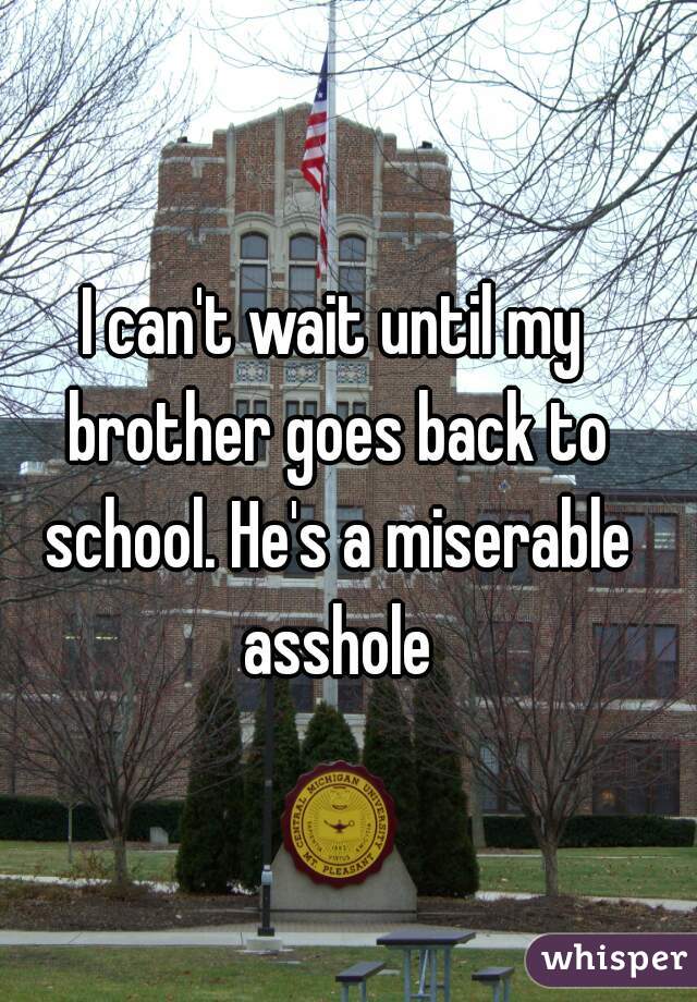 I can't wait until my brother goes back to school. He's a miserable asshole