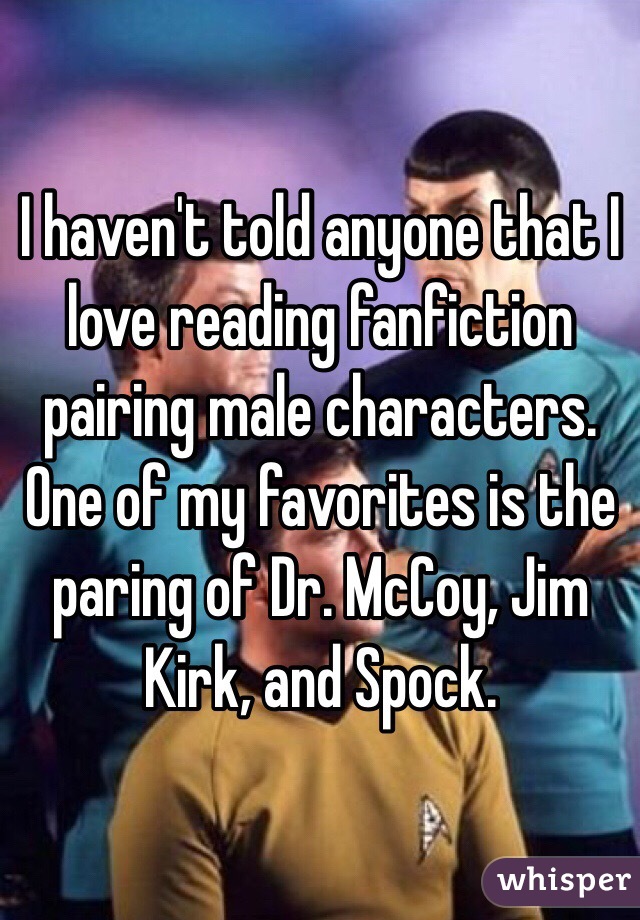 I haven't told anyone that I love reading fanfiction pairing male characters. One of my favorites is the paring of Dr. McCoy, Jim Kirk, and Spock. 