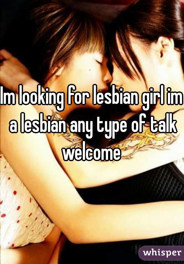 Im looking for lesbian girl im a lesbian any type of talk welcome 