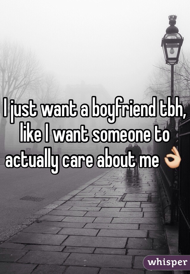 I just want a boyfriend tbh, like I want someone to actually care about me👌