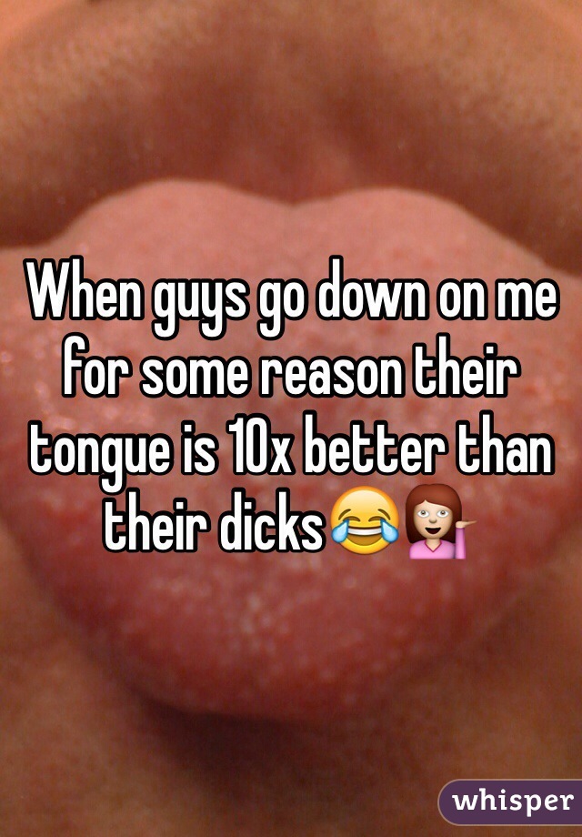 When guys go down on me for some reason their tongue is 10x better than their dicks😂💁