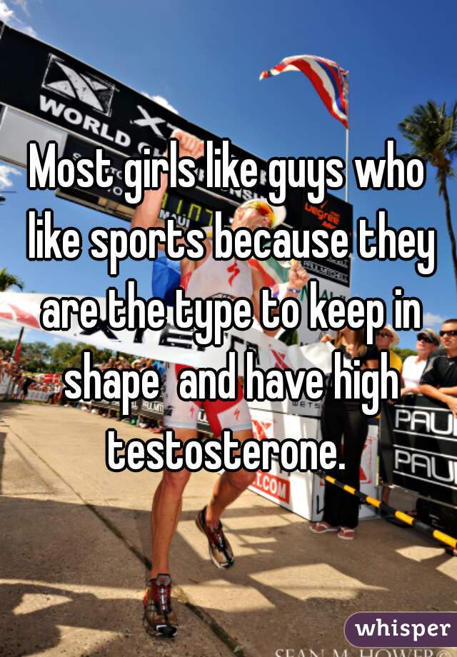 Most girls like guys who like sports because they are the type to keep in shape  and have high testosterone. 