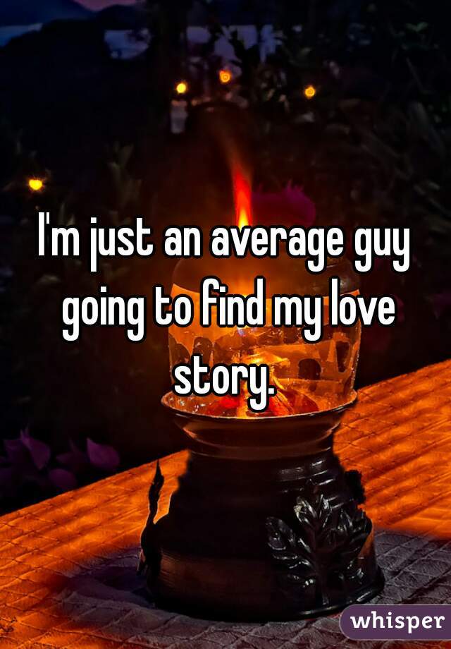 I'm just an average guy going to find my love story. 