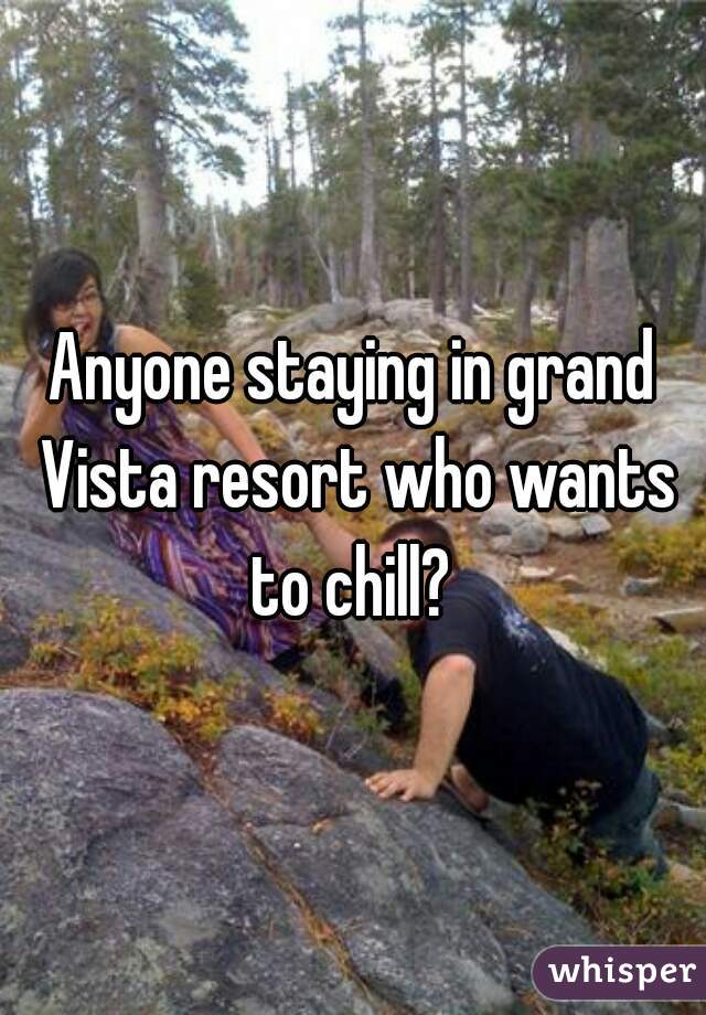 Anyone staying in grand Vista resort who wants to chill? 