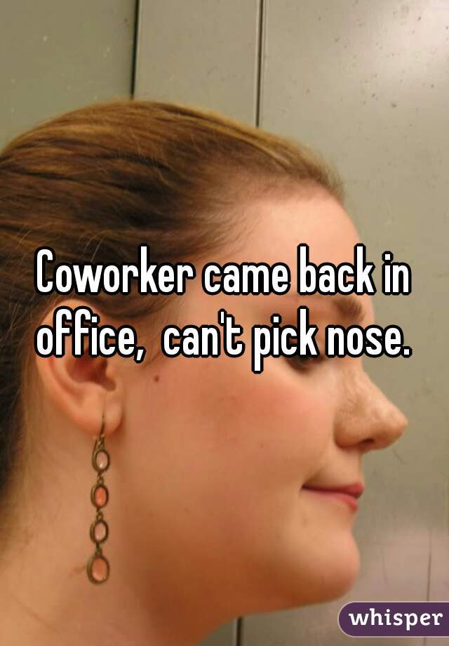 Coworker came back in office,  can't pick nose. 