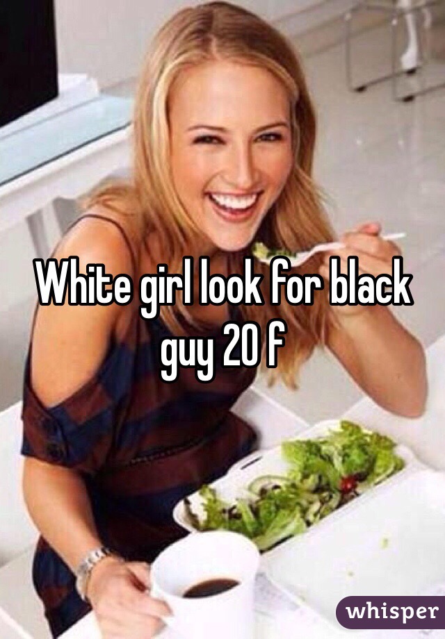 White girl look for black guy 20 f 