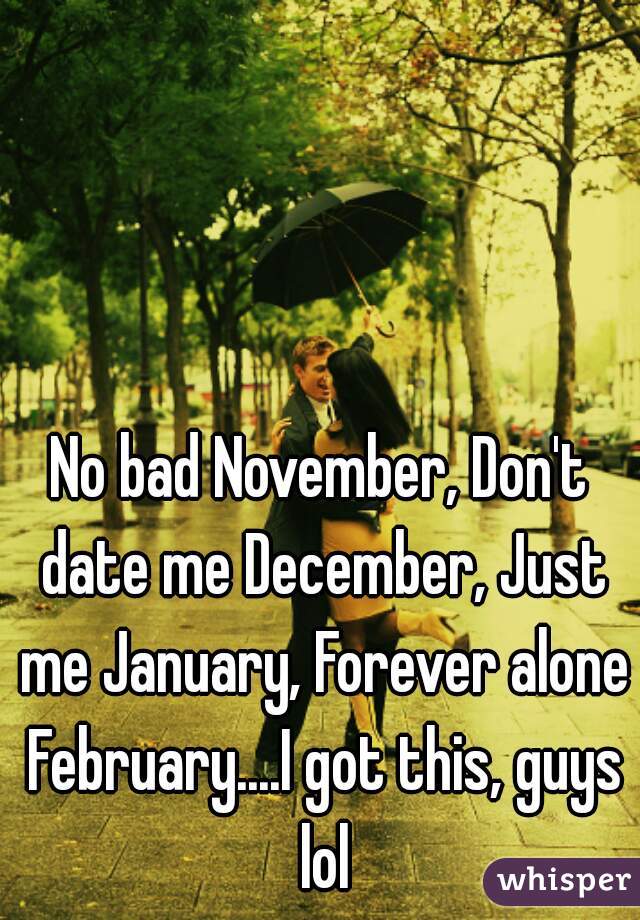 No bad November, Don't date me December, Just me January, Forever alone February....I got this, guys lol