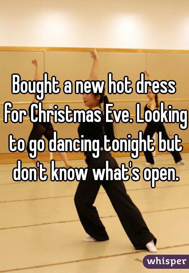 Bought a new hot dress for Christmas Eve. Looking to go dancing tonight but don't know what's open.