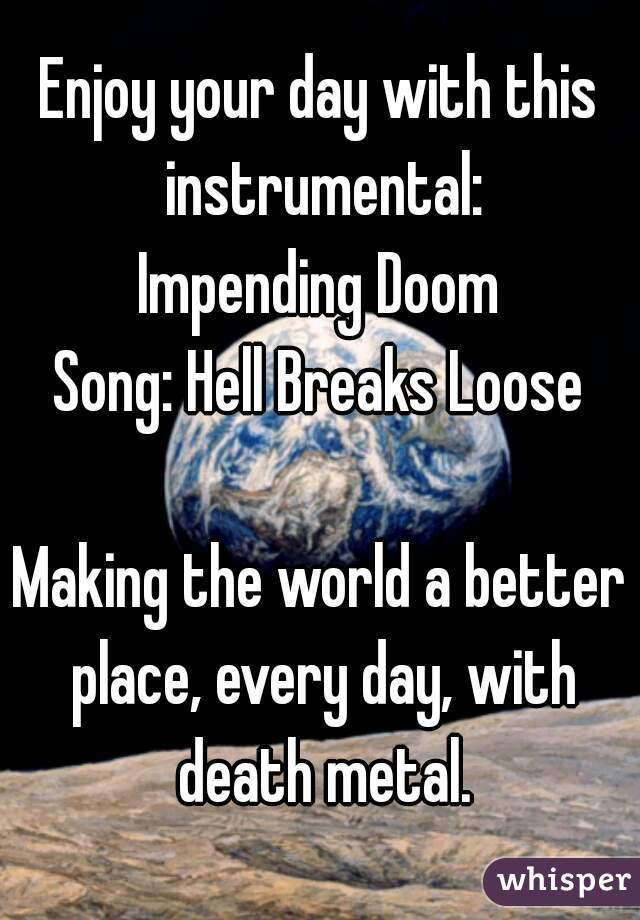 Enjoy your day with this instrumental:
Impending Doom
Song: Hell Breaks Loose

Making the world a better place, every day, with death metal.