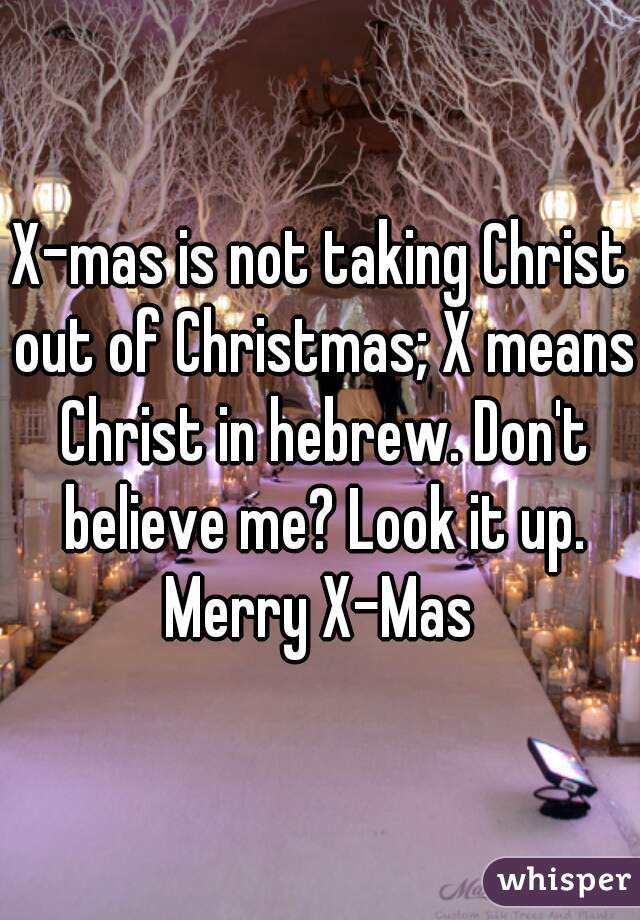 X-mas is not taking Christ out of Christmas; X means Christ in hebrew. Don't believe me? Look it up.
Merry X-Mas