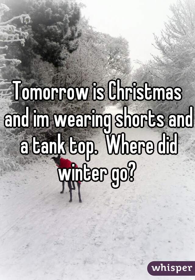 Tomorrow is Christmas and im wearing shorts and a tank top.  Where did winter go? 