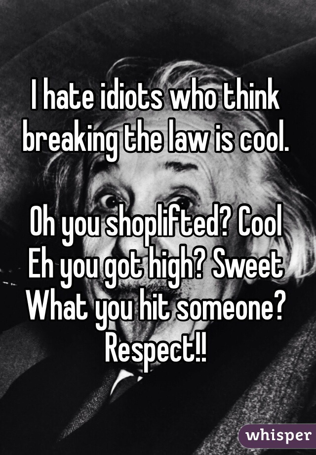 I hate idiots who think breaking the law is cool. 

Oh you shoplifted? Cool
Eh you got high? Sweet
What you hit someone? Respect!!
