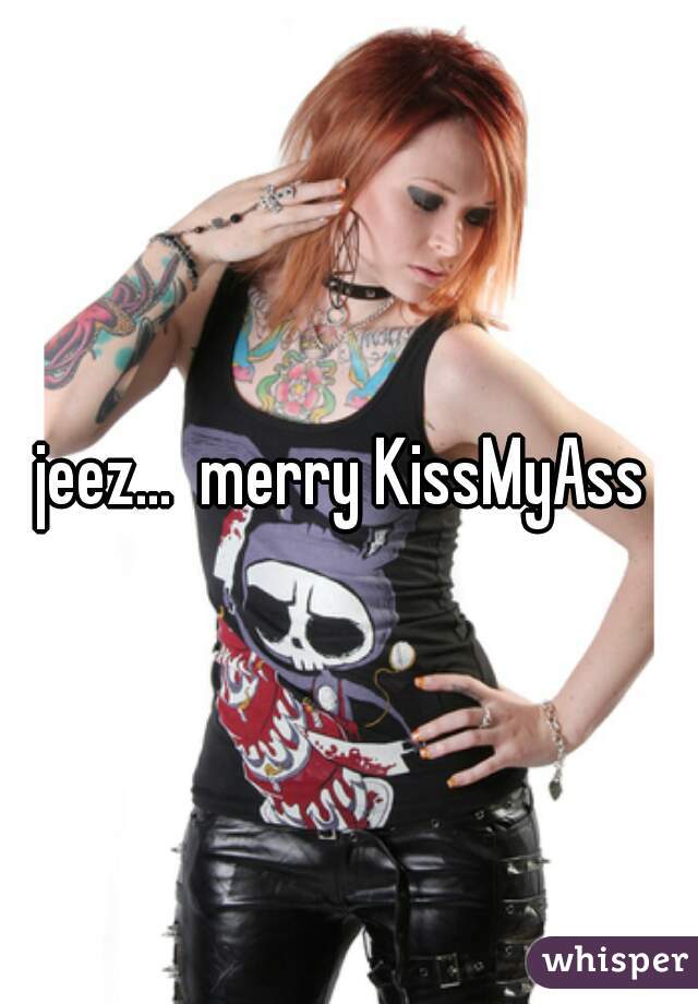 jeez...  merry KissMyAss 