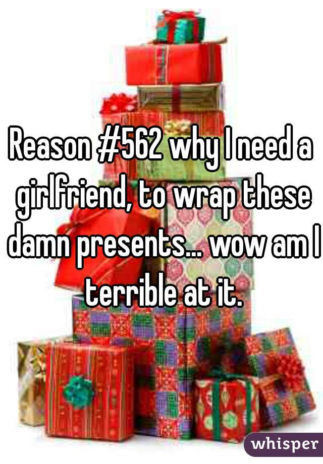 Reason #562 why I need a girlfriend, to wrap these damn presents... wow am I terrible at it.