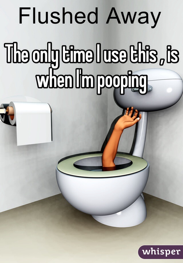 The only time I use this , is when I'm pooping