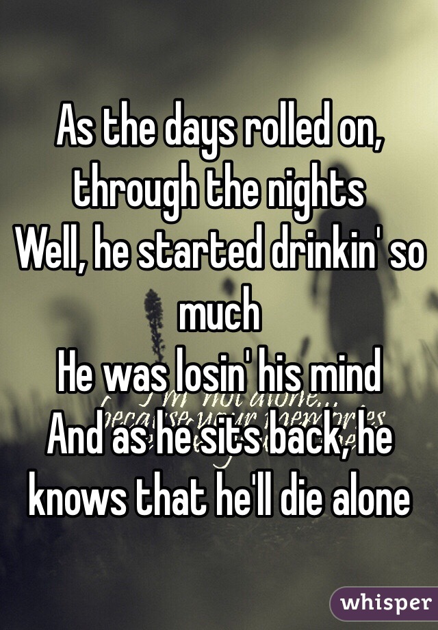 As the days rolled on, through the nights
Well, he started drinkin' so much
He was losin' his mind
And as he sits back, he knows that he'll die alone