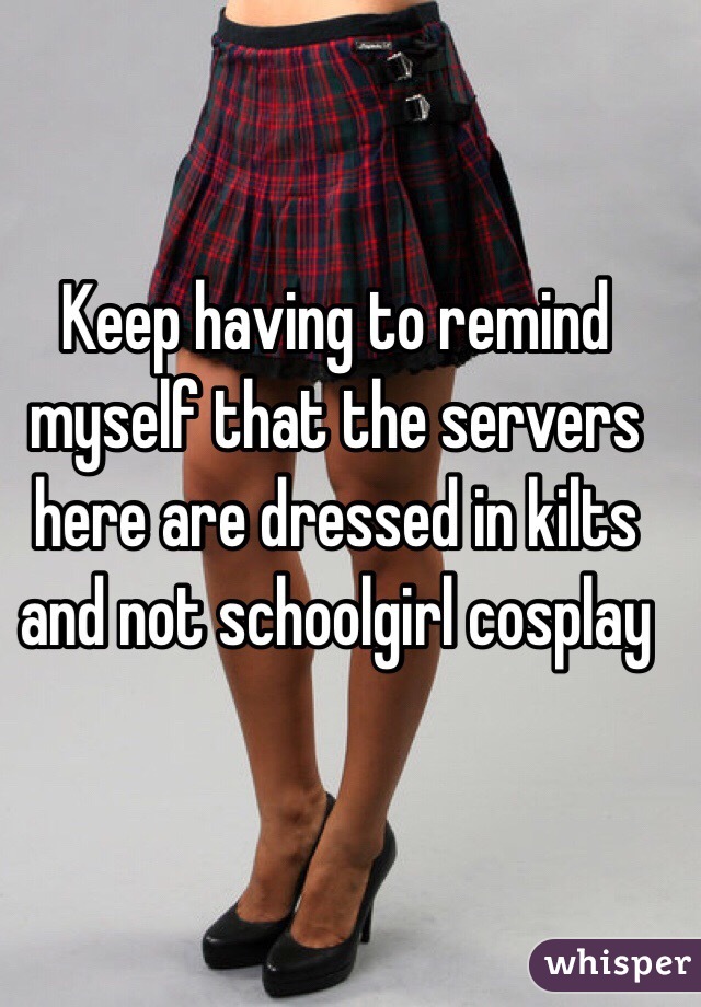 Keep having to remind myself that the servers here are dressed in kilts and not schoolgirl cosplay