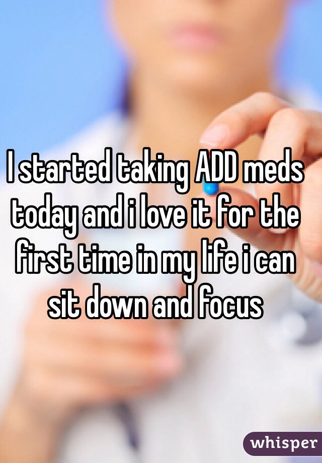 I started taking ADD meds today and i love it for the first time in my life i can sit down and focus 