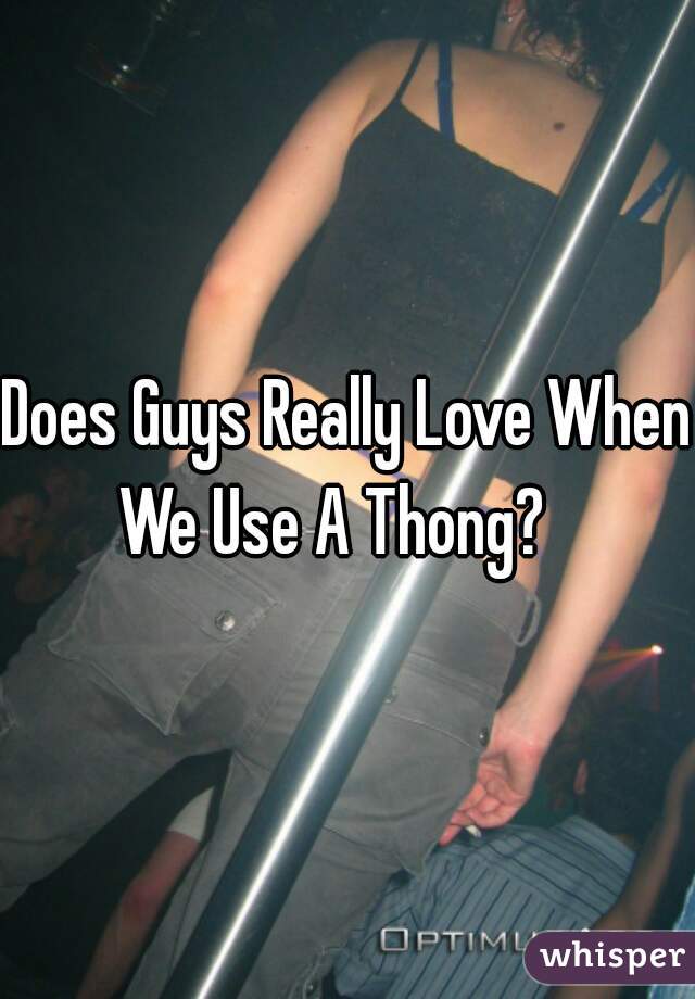 Does Guys Really Love When  We Use A Thong?    