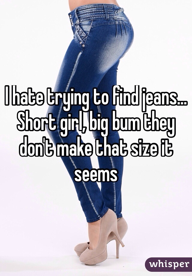 I hate trying to find jeans... Short girl, big bum they don't make that size it seems 
