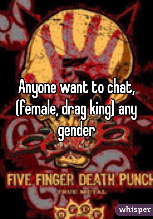 Anyone want to chat, (female, drag king) any gender 