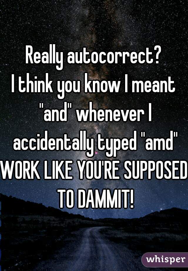 Really autocorrect?
I think you know I meant "and" whenever I accidentally typed "amd"
WORK LIKE YOU'RE SUPPOSED TO DAMMIT!