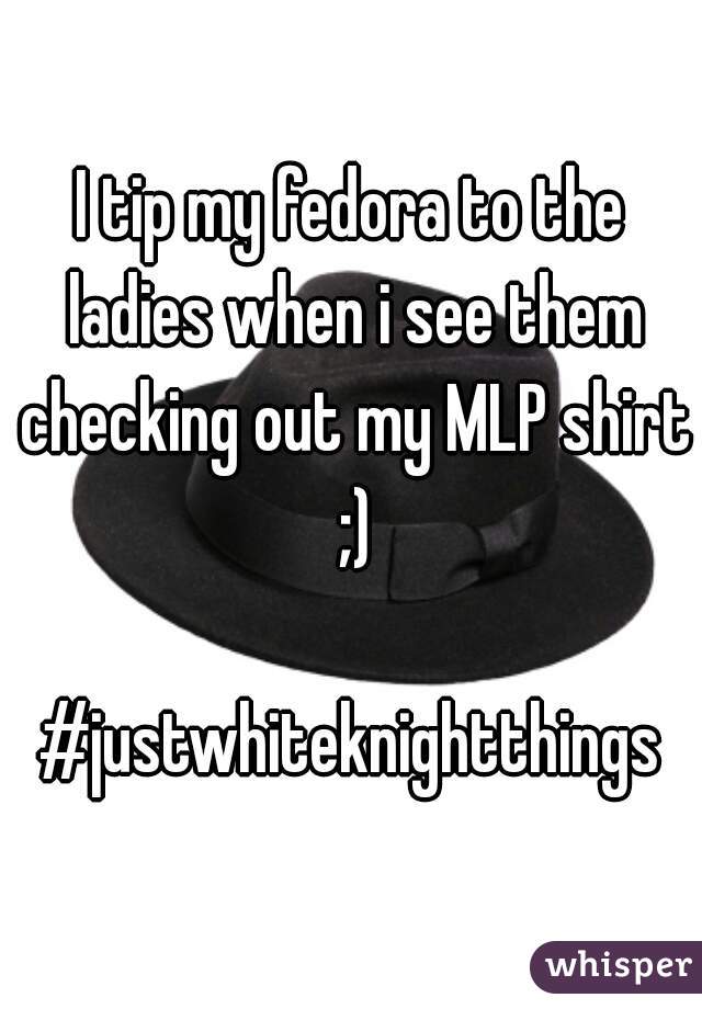 I tip my fedora to the ladies when i see them checking out my MLP shirt ;)

#justwhiteknightthings