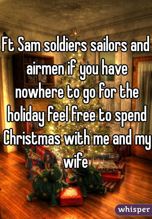 Ft Sam soldiers sailors and airmen if you have nowhere to go for the holiday feel free to spend Christmas with me and my wife 