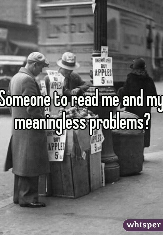 Someone to read me and my meaningless problems?