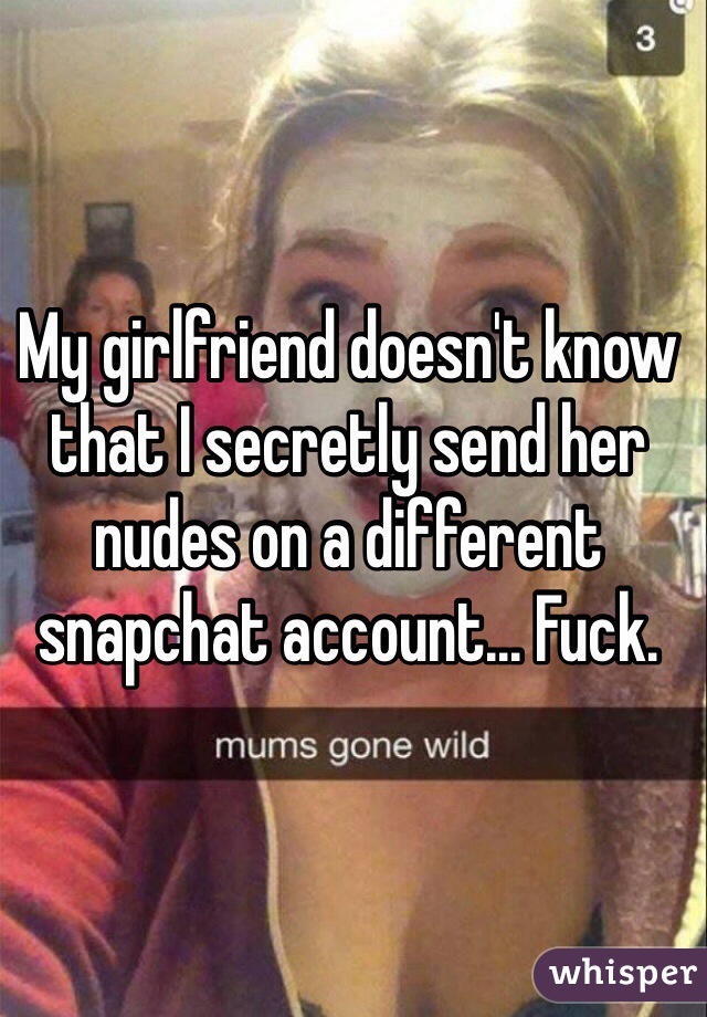 My girlfriend doesn't know that I secretly send her nudes on a different snapchat account... Fuck.