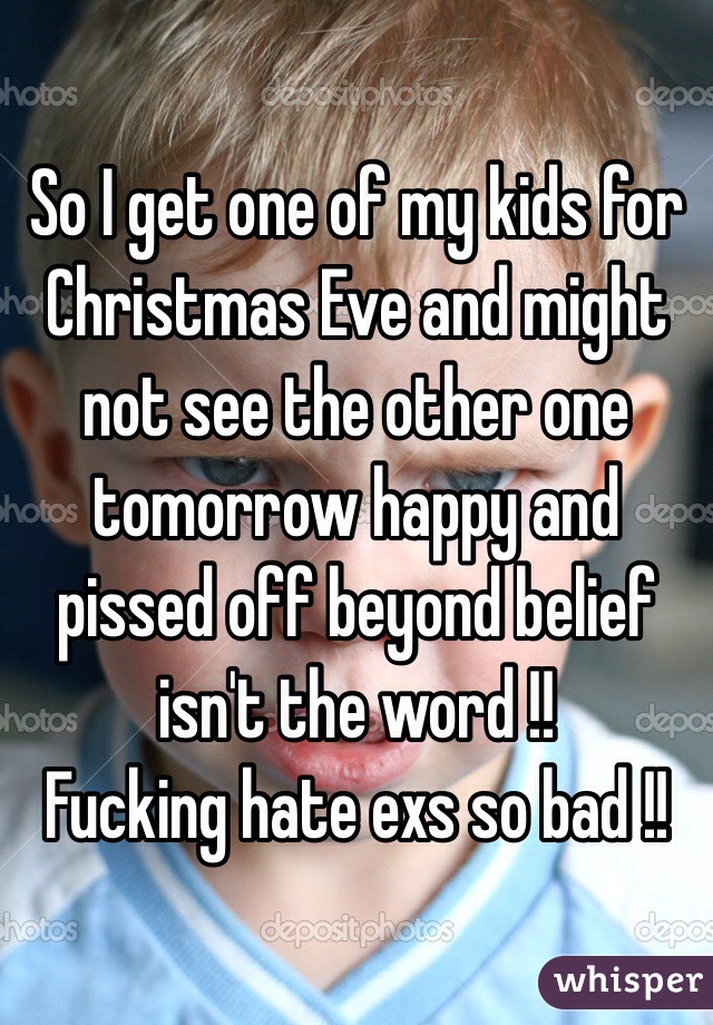 So I get one of my kids for Christmas Eve and might not see the other one tomorrow happy and pissed off beyond belief isn't the word !! 
Fucking hate exs so bad !! 