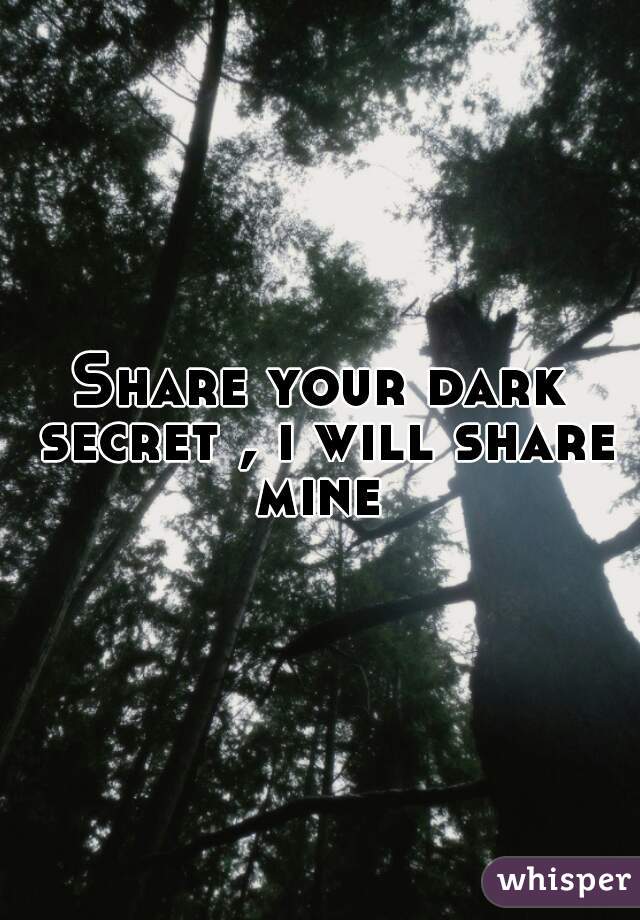 Share your dark secret , i will share mine 