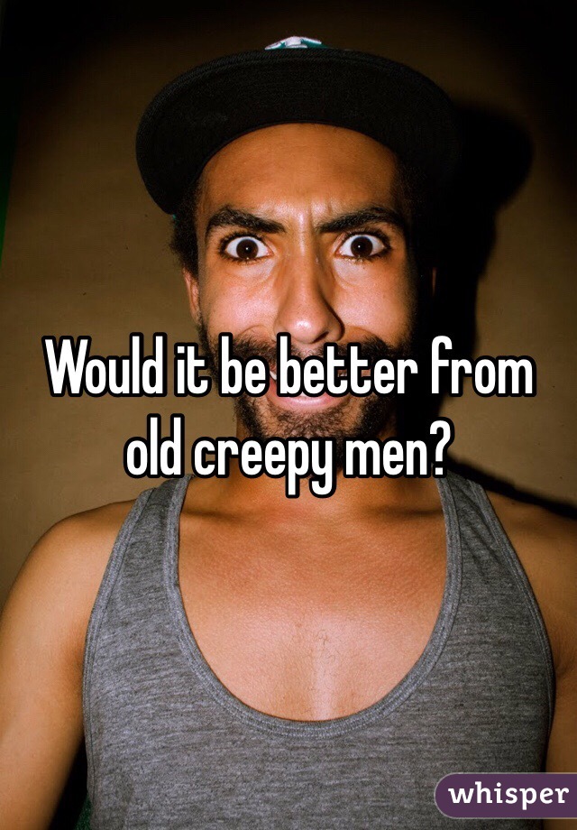 Would it be better from old creepy men?