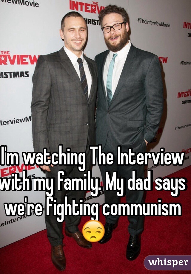 I'm watching The Interview with my family. My dad says we're fighting communism 😒