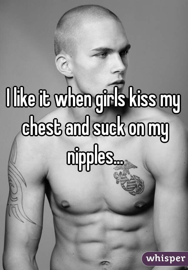 I like it when girls kiss my chest and suck on my nipples...