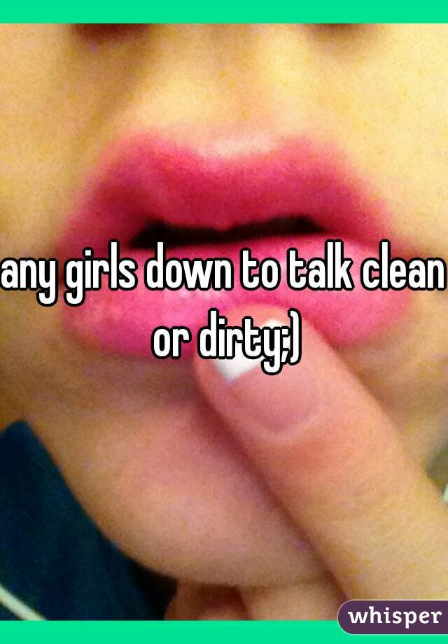 any girls down to talk clean or dirty;)