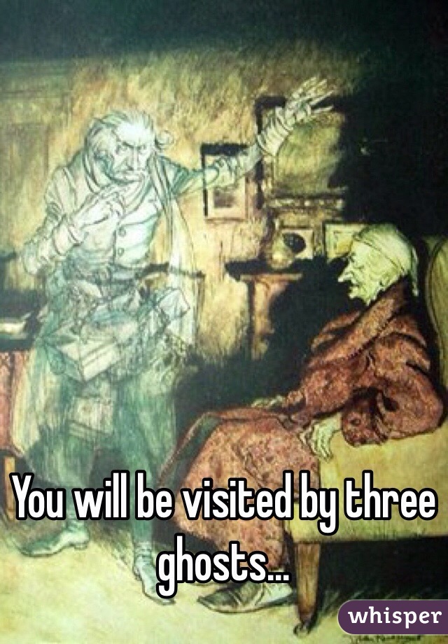 You will be visited by three ghosts...