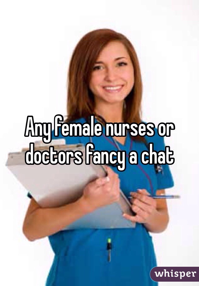 Any female nurses or doctors fancy a chat