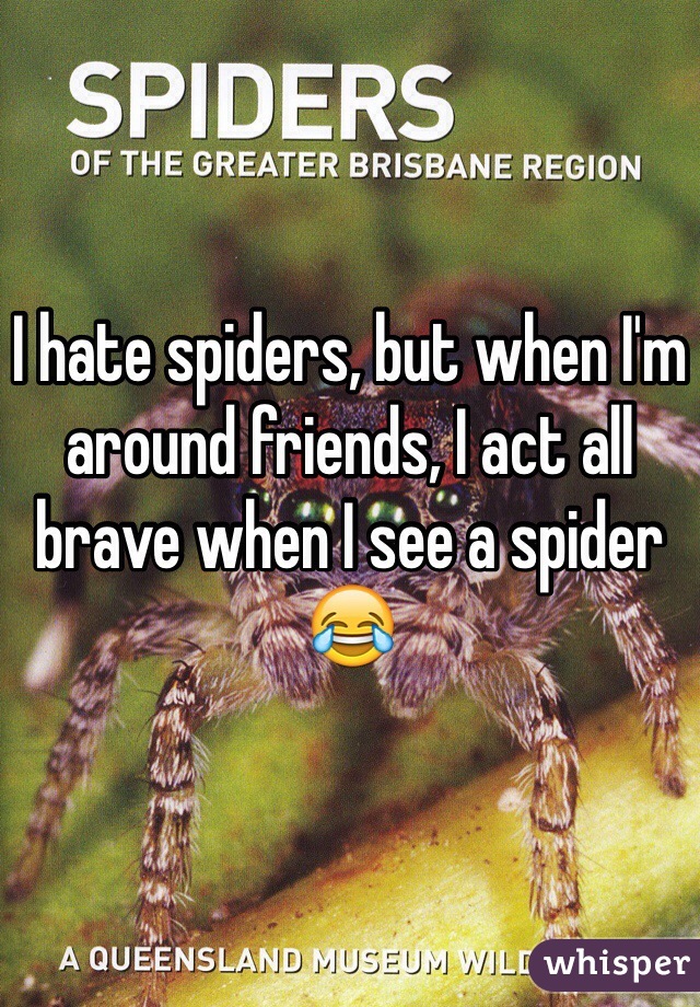 I hate spiders, but when I'm around friends, I act all brave when I see a spider 😂