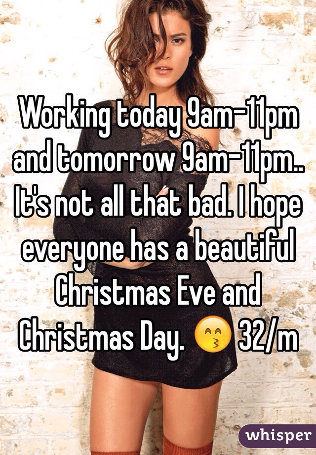 Working today 9am-11pm and tomorrow 9am-11pm.. It's not all that bad. I hope everyone has a beautiful Christmas Eve and Christmas Day. 😙 32/m